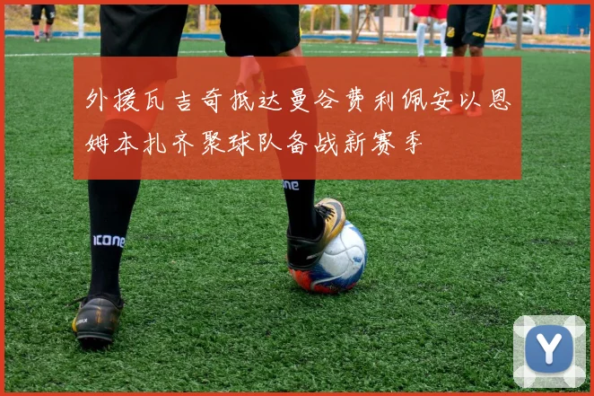 外援瓦吉奇抵达曼谷费利佩安以恩姆本扎齐聚球队备战新赛季