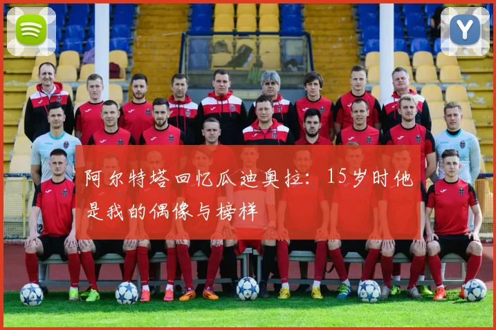 阿尔特塔回忆瓜迪奥拉：15岁时他是我的偶像与榜样