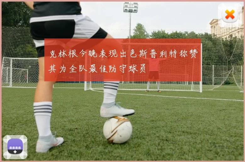 克林根今晚表现出色斯普利特称赞其为全队最佳防守球员
