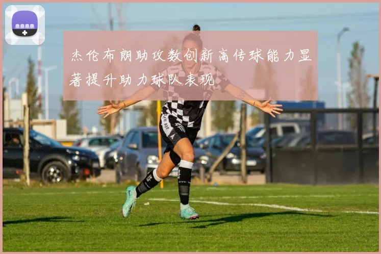 杰伦布朗助攻数创新高传球能力显著提升助力球队表现