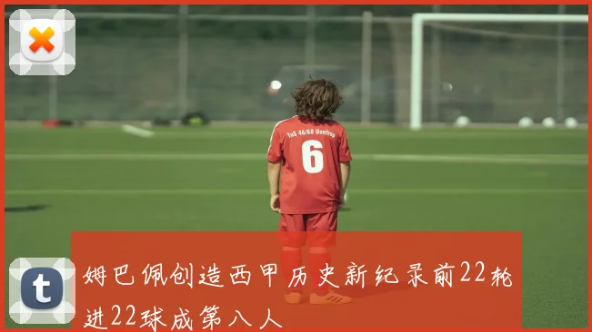 姆巴佩创造西甲历史新纪录前22轮进22球成第八人