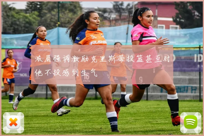 浓眉强调激励克里斯蒂投篮甚至对他不投感到生气