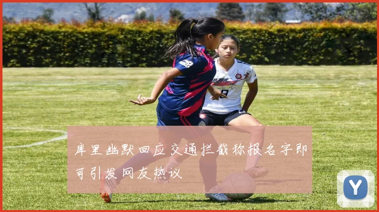 库里幽默回应交通拦截称报名字即可引发网友热议
