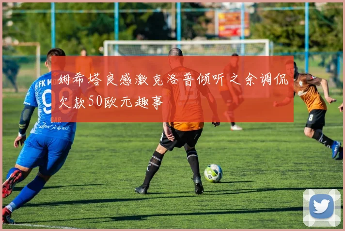 姆希塔良感激克洛普倾听之余调侃欠款50欧元趣事