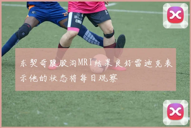 东契奇腹股沟MRI结果良好雷迪克表示他的状态将每日观察