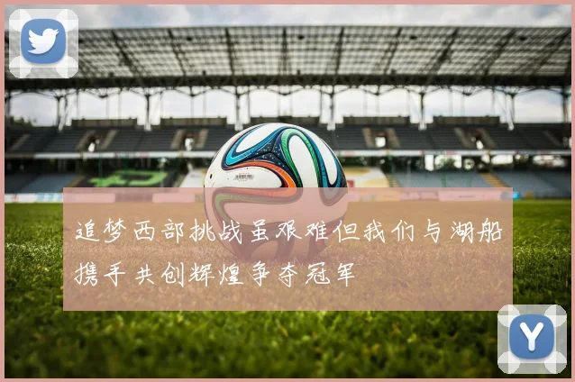 追梦西部挑战虽艰难但我们与湖船携手共创辉煌争夺冠军