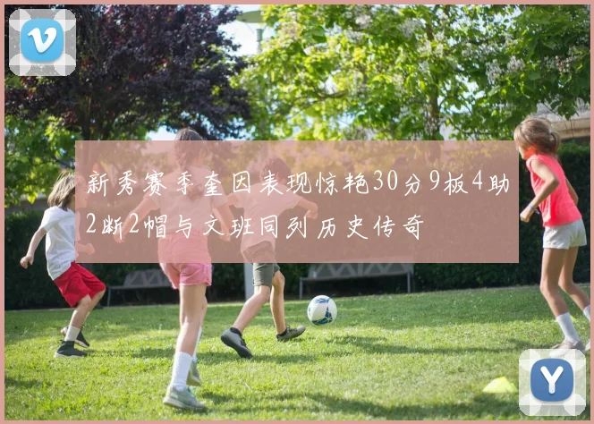 新秀赛季奎因表现惊艳30分9板4助2断2帽与文班同列历史传奇