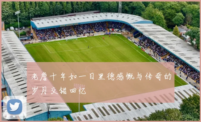 老詹十年如一日里德感慨与传奇的岁月交错回忆