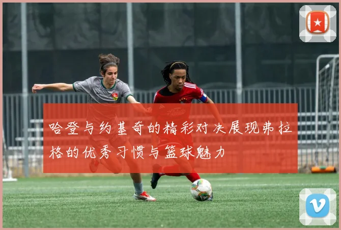 哈登与约基奇的精彩对决展现弗拉格的优秀习惯与篮球魅力