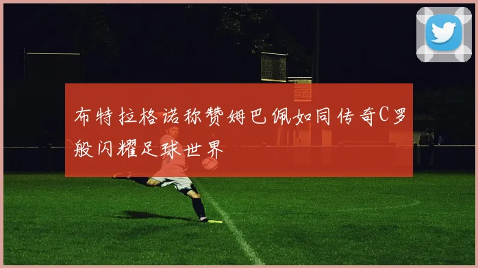 布特拉格诺称赞姆巴佩如同传奇C罗般闪耀足球世界