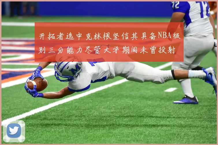 开拓者选中克林根坚信其具备NBA级别三分能力尽管大学期间未曾投射
