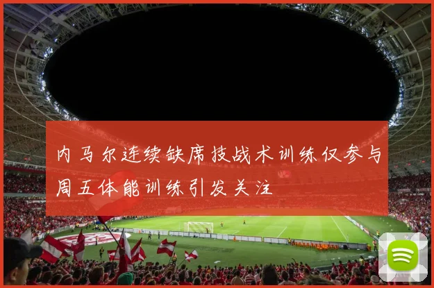 内马尔连续缺席技战术训练仅参与周五体能训练引发关注