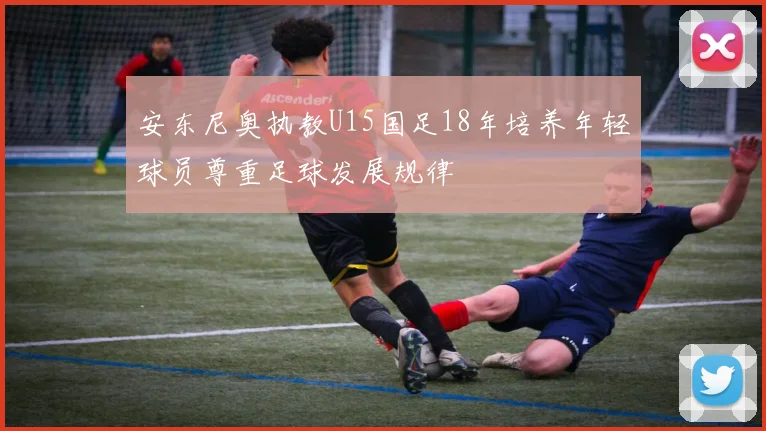 安东尼奥执教U15国足18年培养年轻球员尊重足球发展规律