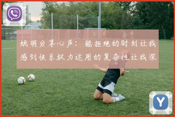 姚明分享心声：能拒绝的时刻让我感到快乐权力运用的复杂性让我深感不足