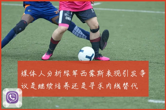 媒体人分析绿军西蒙斯表现引发争议是继续培养还是寻求内线替代