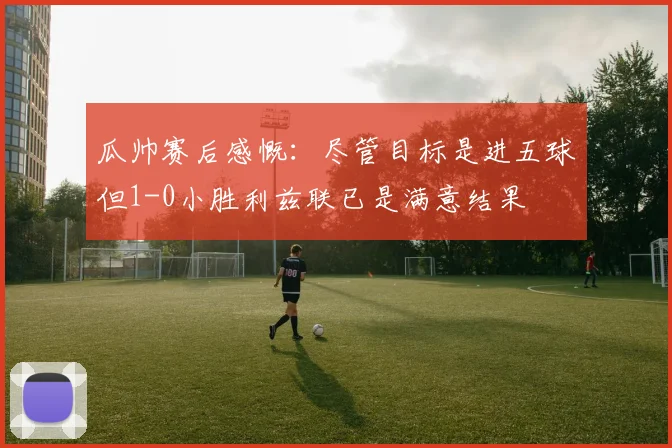 瓜帅赛后感慨：尽管目标是进五球但1-0小胜利兹联已是满意结果