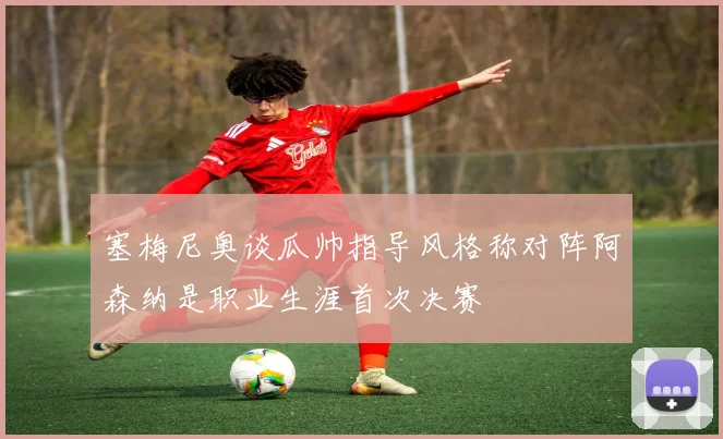 塞梅尼奥谈瓜帅指导风格称对阵阿森纳是职业生涯首次决赛