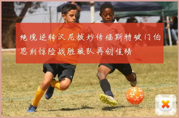 绝境逆转汉尼拔妙传福斯特破门伯恩利惊险战胜狼队再创佳绩