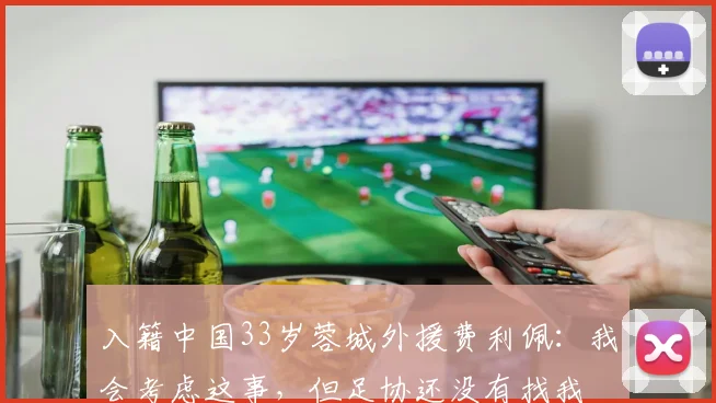 入籍中国33岁蓉城外援费利佩：我会考虑这事，但足协还没有找我