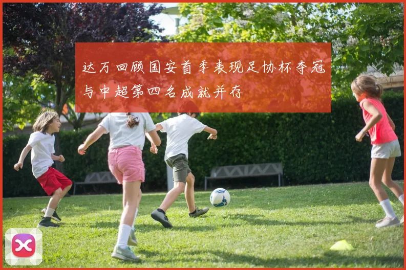 达万回顾国安首季表现足协杯夺冠与中超第四名成就并存