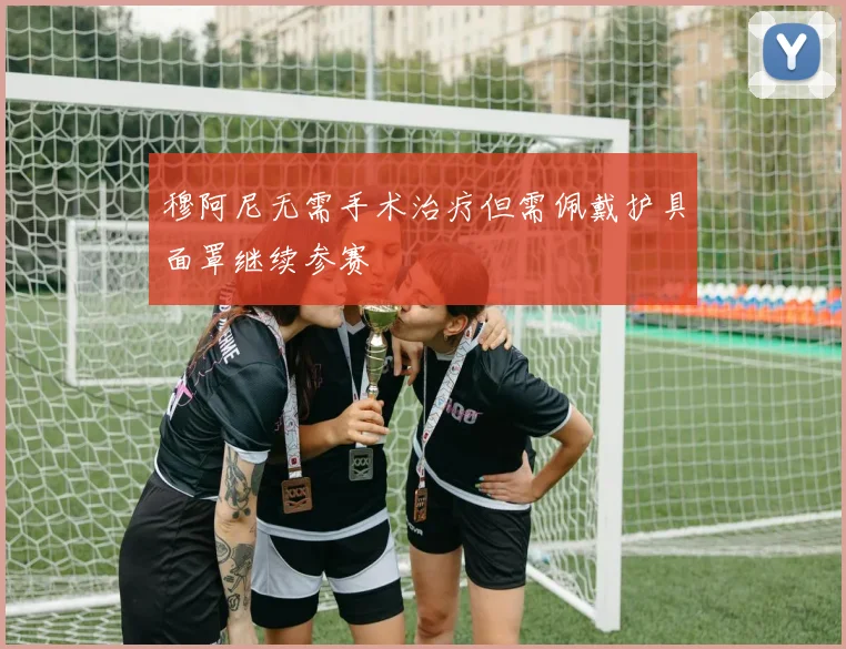 穆阿尼无需手术治疗但需佩戴护具面罩继续参赛