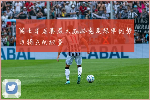 骑士季后赛最大威胁竟是绿军优势与弱点的较量