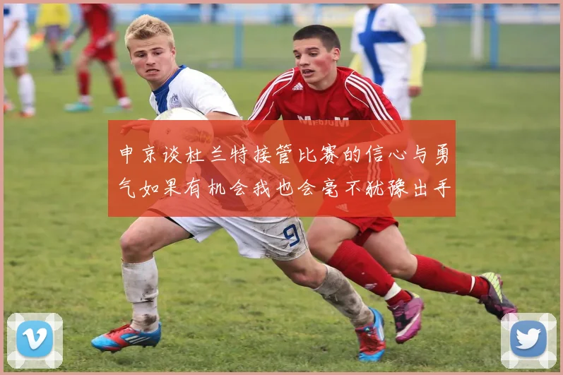 申京谈杜兰特接管比赛的信心与勇气如果有机会我也会毫不犹豫出手