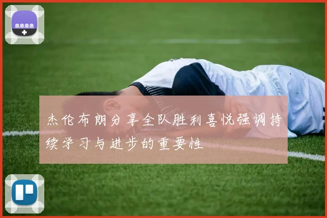 杰伦布朗分享全队胜利喜悦强调持续学习与进步的重要性