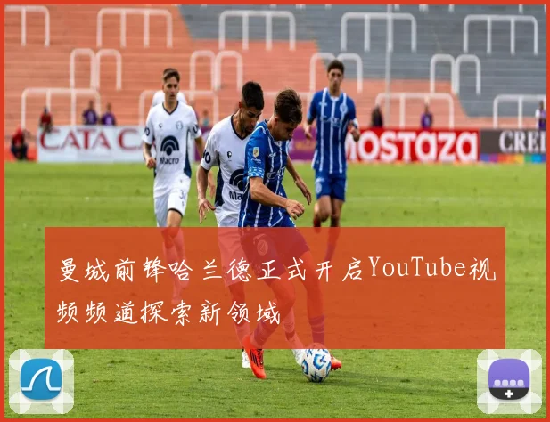 曼城前锋哈兰德正式开启YouTube视频频道探索新领域