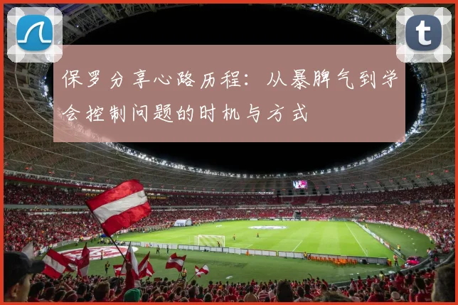 保罗分享心路历程：从暴脾气到学会控制问题的时机与方式