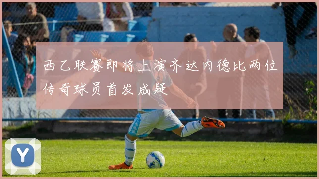 西乙联赛即将上演齐达内德比两位传奇球员首发成疑