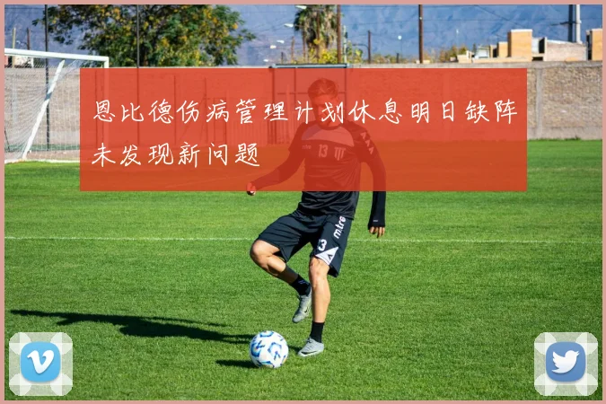 恩比德伤病管理计划休息明日缺阵未发现新问题