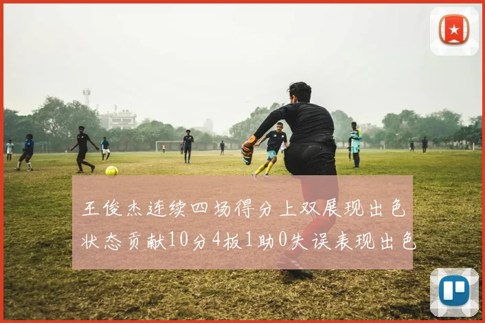 王俊杰连续四场得分上双展现出色状态贡献10分4板1助0失误表现出色