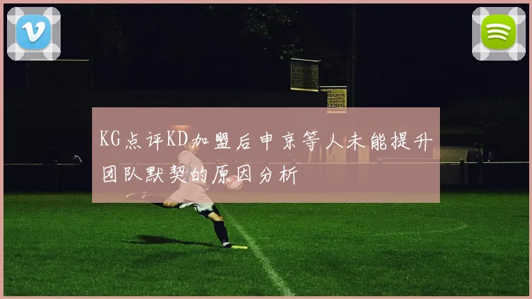 KG点评KD加盟后申京等人未能提升团队默契的原因分析