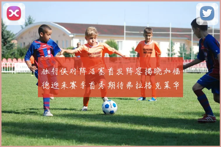 独行侠对阵活塞首发阵容揭晓加福德迎来赛季首秀期待弗拉格克莱华盛顿克里斯蒂表现