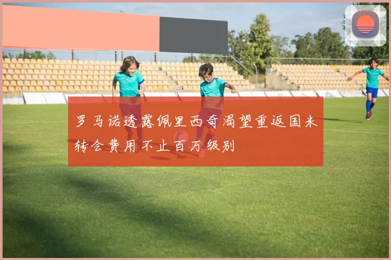 罗马诺透露佩里西奇渴望重返国米转会费用不止百万级别