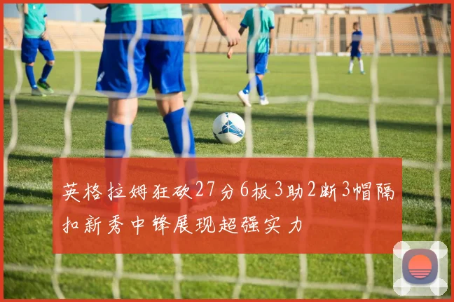英格拉姆狂砍27分6板3助2断3帽隔扣新秀中锋展现超强实力