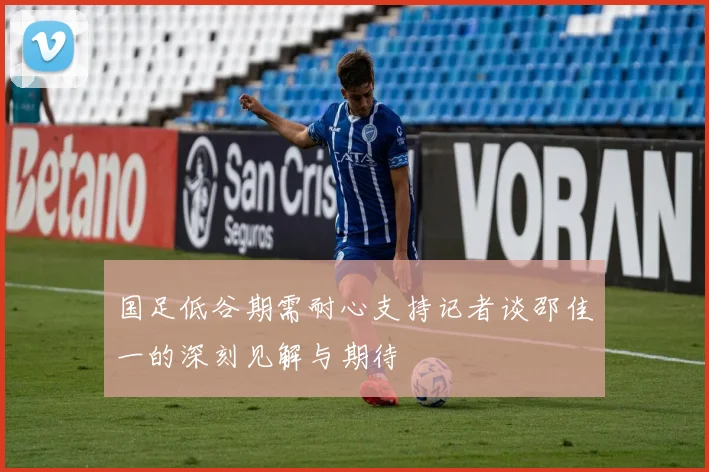 国足低谷期需耐心支持记者谈邵佳一的深刻见解与期待