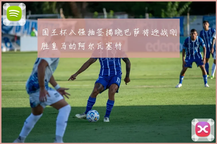 国王杯八强抽签揭晓巴萨将迎战刚胜皇马的阿尔瓦塞特