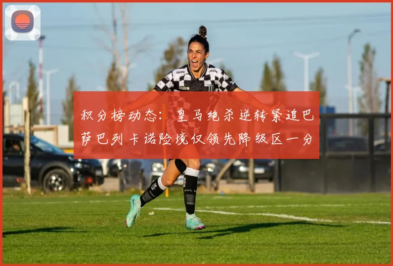 积分榜动态：皇马绝杀逆转紧追巴萨巴列卡诺险境仅领先降级区一分