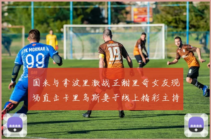 国米与拿波里激战正酣里奇女友现场直击卡里乌斯妻子线上精彩主持