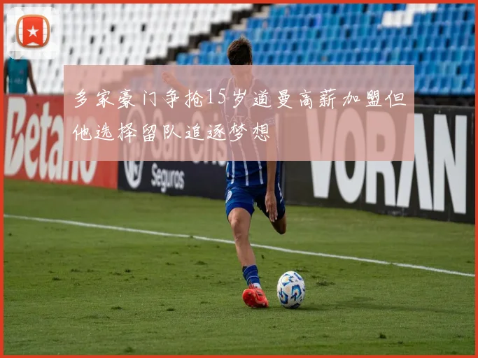多家豪门争抢15岁道曼高薪加盟但他选择留队追逐梦想