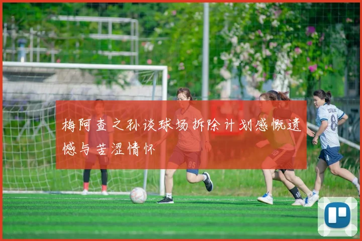 梅阿查之孙谈球场拆除计划感慨遗憾与苦涩情怀