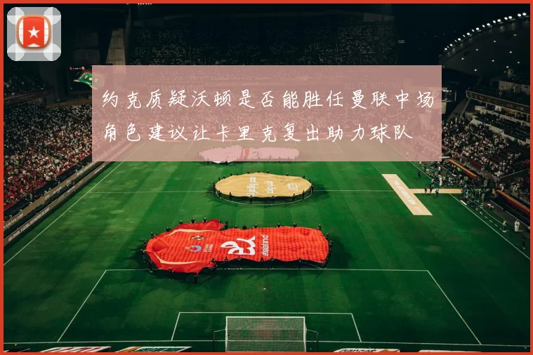 约克质疑沃顿是否能胜任曼联中场角色建议让卡里克复出助力球队