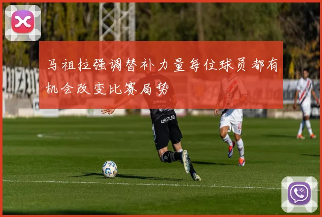 马祖拉强调替补力量每位球员都有机会改变比赛局势