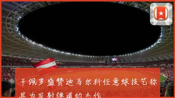 卡佩罗盛赞迪马尔科任意球技艺称其为发射弹道的杰作