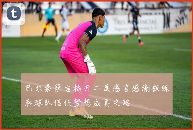 巴尔泰萨吉梅开二度感言感谢教练和球队信任梦想成真之路