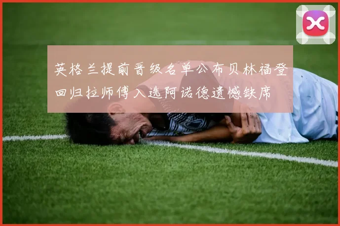 英格兰提前晋级名单公布贝林福登回归拉师傅入选阿诺德遗憾缺席