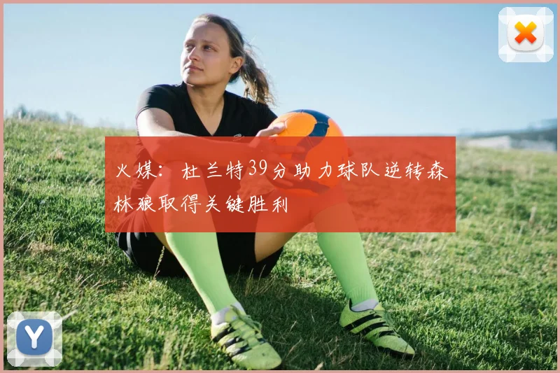 火媒：杜兰特39分助力球队逆转森林狼取得关键胜利