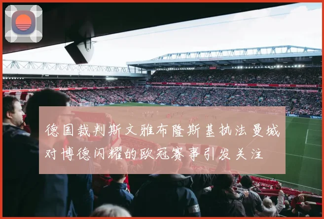 德国裁判斯文雅布隆斯基执法曼城对博德闪耀的欧冠赛事引发关注